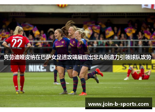 克劳迪娅皮纳在巴萨女足进攻端展现出非凡创造力引领球队攻势 克劳迪娅皮纳在巴萨女足进攻端展现出非凡创造力引领球队攻势
