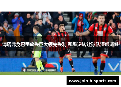 博塔弗戈巴甲痛失巨大领先失利 残酷逆转让球队深感遗憾