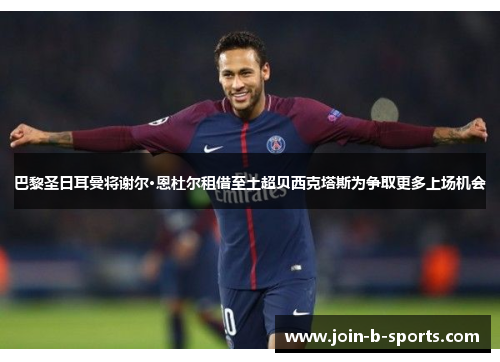 巴黎圣日耳曼将谢尔·恩杜尔租借至土超贝西克塔斯为争取更多上场机会 巴黎圣日耳曼将谢尔·恩杜尔租借至土超贝西克塔斯为争取更多上场机会