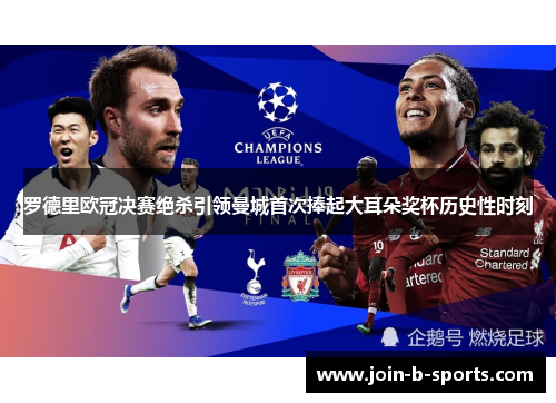 罗德里欧冠决赛绝杀引领曼城首次捧起大耳朵奖杯历史性时刻 罗德里欧冠决赛绝杀引领曼城首次捧起大耳朵奖杯历史性时刻