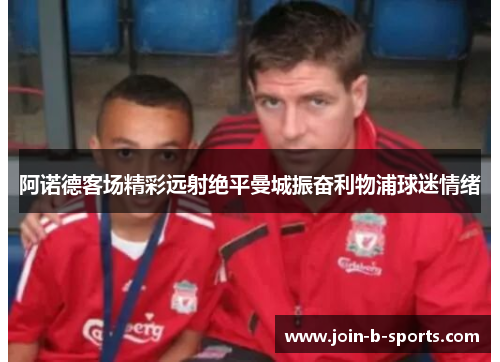 阿诺德客场精彩远射绝平曼城振奋利物浦球迷情绪
