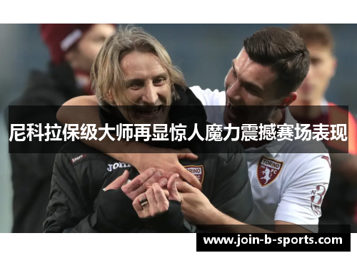 尼科拉保级大师再显惊人魔力震撼赛场表现 尼科拉保级大师再显惊人魔力震撼赛场表现