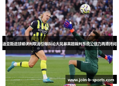 迪亚斯进球被误判取消引爆舆论大风暴英超裁判系统公信力再遭拷问 迪亚斯进球被误判取消引爆舆论大风暴英超裁判系统公信力再遭拷问