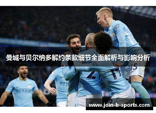 曼城与贝尔纳多解约条款细节全面解析与影响分析 曼城与贝尔纳多解约条款细节全面解析与影响分析