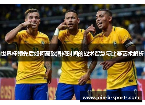 世界杯领先后如何高效消耗时间的战术智慧与比赛艺术解析 世界杯领先后如何高效消耗时间的战术智慧与比赛艺术解析