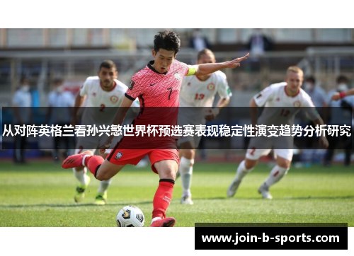 从对阵英格兰看孙兴慜世界杯预选赛表现稳定性演变趋势分析研究 从对阵英格兰看孙兴慜世界杯预选赛表现稳定性演变趋势分析研究
