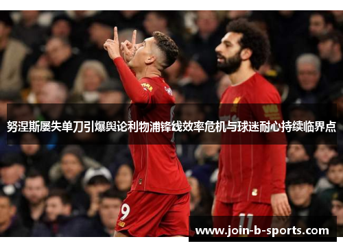 努涅斯屡失单刀引爆舆论利物浦锋线效率危机与球迷耐心持续临界点 努涅斯屡失单刀引爆舆论利物浦锋线效率危机与球迷耐心持续临界点