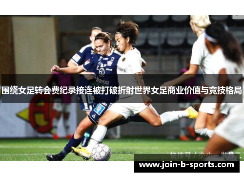 围绕女足转会费纪录接连被打破折射世界女足商业价值与竞技格局