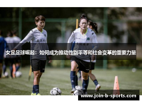 女足足球崛起:如何成为推动性别平等和社会变革的重要力量 女足足球崛起:如何成为推动性别平等和社会变革的重要力量